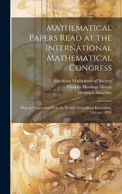 Mathematical Papers Read at the International Mathematical Congress - Eliakim Hastings Moore, Henry Seely White, Oskar Bolza