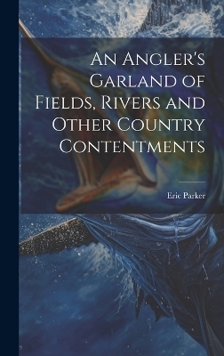 An Angler's Garland of Fields, Rivers and Other Country Contentments - Eric 1870-1955 Parker