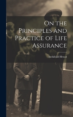 On the Principles and Practice of Life Assurance - Archibald Hewat