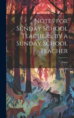 Notes for Sunday School Teachers, by a Sunday School Teacher -  Notes