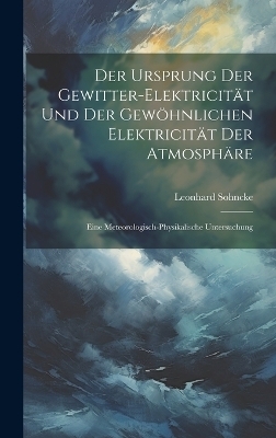 Der Ursprung Der Gewitter-Elektricität Und Der Gewöhnlichen Elektricität Der Atmosphäre - Leonhard Sohncke