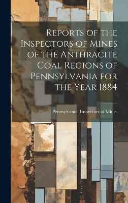 Reports of the Inspectors of Mines of the Anthracite Coal Regions of Pennsylvania for the Year 1884 - 