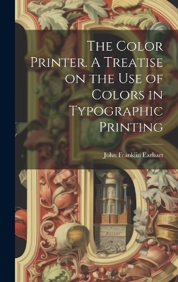 The Color Printer. A Treatise on the Use of Colors in Typographic Printing - John Franklin Earhart