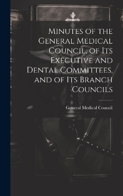 Minutes of the General Medical Council, of Its Executive and Dental Committees, and of Its Branch Councils - 