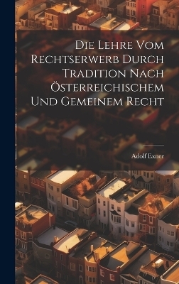 Die Lehre Vom Rechtserwerb Durch Tradition Nach Österreichischem Und Gemeinem Recht - Adolf Exner