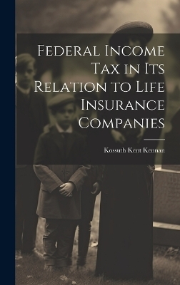 Federal Income Tax in Its Relation to Life Insurance Companies - Kossuth Kent Kennan