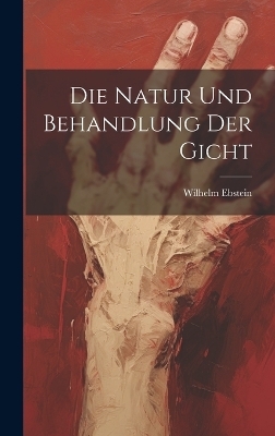 Die Natur Und Behandlung Der Gicht - Wilhelm Ebstein