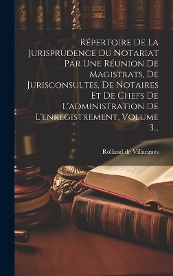 Répertoire De La Jurisprudence Du Notariat Par Une Réunion De Magistrats, De Jurisconsultes, De Notaires Et De Chefs De L'administration De L'enregistrement, Volume 3... - Rolland De Villargues