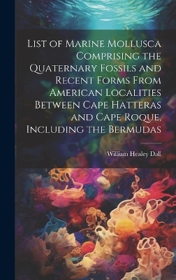 List of Marine Mollusca Comprising the Quaternary Fossils and Recent Forms From American Localities Between Cape Hatteras and Cape Roque, Including the Bermudas - William Healey Dall