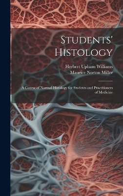 Students' Histology; a Course of Normal Histology for Students and Practitioners of Medicine - Maurice Norton Miller, Herbert Upham Williams