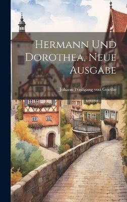 Hermann Und Dorothea, Neue Ausgabe - Johann Wolfgang Von Goethe