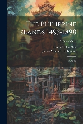 The Philippine Islands 1493-1898; 1629-30; Volume XXIII - Emma Helen Blair, James Alexander Robertson