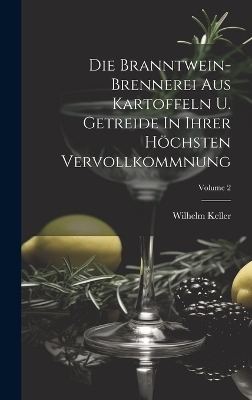 Die Branntwein-brennerei Aus Kartoffeln U. Getreide In Ihrer Höchsten Vervollkommnung; Volume 2 - Wilhelm Keller