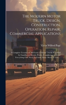 The Modern Motor Truck, Design, Construction, Operation, Repair, Commercial Applications - Victor Wilfred 1885-1947 Pagé