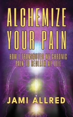 Alchemize Your Pain - Jami Allred