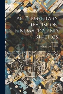 An Elementary Treatise on Kinematics and Kinetics - Edward John Gross