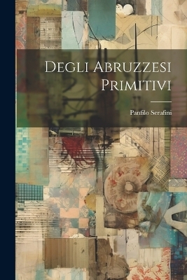 Degli Abruzzesi Primitivi - Panfilo Serafini