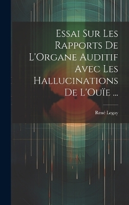 Essai Sur Les Rapports De L'Organe Auditif Avec Les Hallucinations De L'Ouïe ... - René Legay