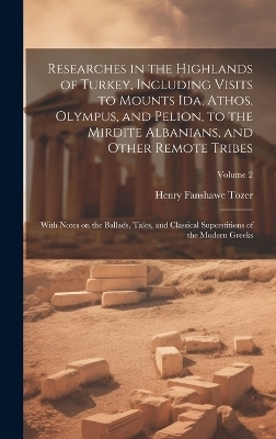 Researches in the Highlands of Turkey, Including Visits to Mounts Ida, Athos, Olympus, and Pelion, to the Mirdite Albanians, and Other Remote Tribes; With Notes on the Ballads, Tales, and Classical Superstitions of the Modern Greeks; Volume 2 - Henry Fanshawe Tozer