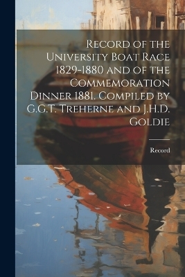 Record of the University Boat Race 1829-1880 and of the Commemoration Dinner 1881. Compiled by G.G.T. Treherne and J.H.D. Goldie -  Record