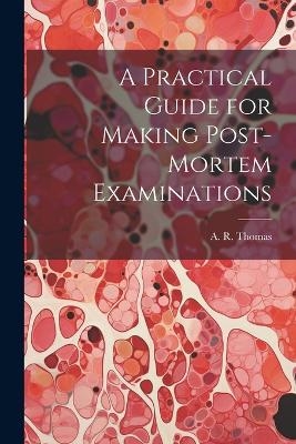 A Practical Guide for Making Post-Mortem Examinations - A R Thomas