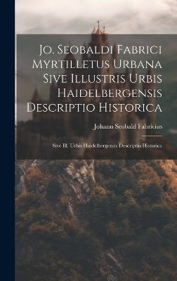 Jo. Seobaldi Fabrici Myrtilletus Urbana Sive Illustris Urbis Haidelbergensis Descriptio Historica - Johann Seobald Fabricius