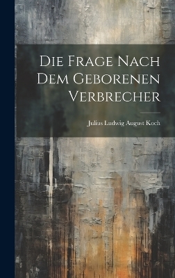 Die Frage Nach Dem Geborenen Verbrecher - Julius Ludwig August Koch