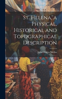 St. Helena, a Physical, Historical and Topographical Description - John Charles Melliss