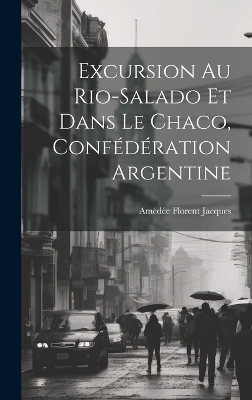 Excursion Au Rio-Salado Et Dans Le Chaco, Confédération Argentine - Amédée Florent Jacques