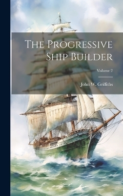 The Progressive Ship Builder; Volume 2 - John W Griffiths