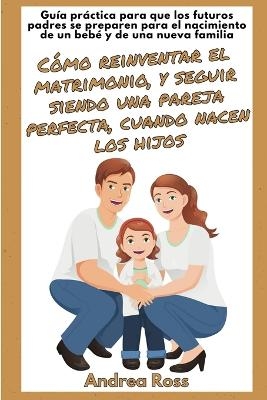 Guía práctica para que los futuros padres se preparen para el nacimiento de un bebé y de una nueva familia - Andrea Ross