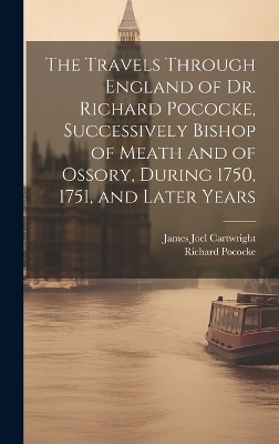 The Travels Through England of Dr. Richard Pococke, Successively Bishop of Meath and of Ossory, During 1750, 1751, and Later Years - James Joel Cartwright, Richard Pococke