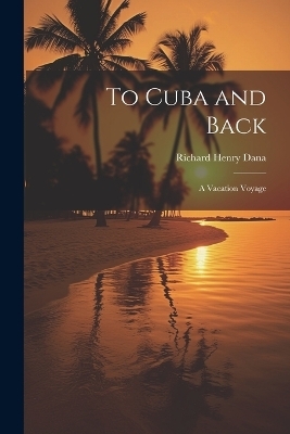 To Cuba and Back - Dana Richard Henry