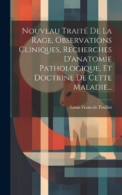 Nouveau Traité De La Rage, Observations Cliniques, Recherches D'anatomie Pathologique, Et Doctrine De Cette Maladie... - Louis Francois Trolliet