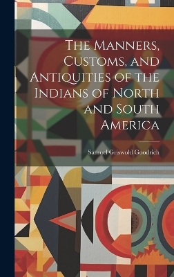 The Manners, Customs, and Antiquities of the Indians of North and South America - Samuel Griswold Goodrich