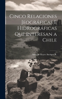 Cinco Relaciones Jeográficas E Hidrográficas Que Interesan a Chile - Anrique Reyes Anrique R