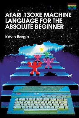 Atari 130XE Machine Language for the Absolute Beginner - Kevin Bergin