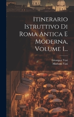 Itinerario Istruttivo Di Roma Antica E Moderna, Volume 1... - Mariano Vasi, Giuseppe Vasi