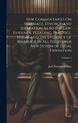 New Commentaries On Marriage, Divorce, and Separation As to the Law, Evidence, Pleading, Practice, Forms and the Evidence of Marriage in All Issues On a New System of Legal Exposition; Volume 1 - Joel Prentiss Bishop