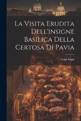 La Visita Erudita Dell'insigne Basilica Della Certosa di Pavia - Luigi Baggi