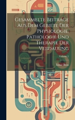 Gesammelte Beitrage Aus Dem Gebiete Der Physiologie, Pathologie Und Therapie Der Verdauung; Volume 2 - Ismar Boas