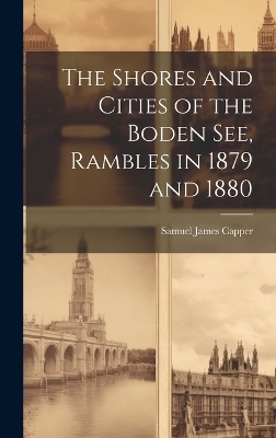 The Shores and Cities of the Boden See, Rambles in 1879 and 1880 - Samuel James Capper