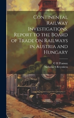 Continental Railway Investigations. Report to the Board of Trade on Railways in Austria and Hungary - C H Pearson, Nicholas S Reyntiens