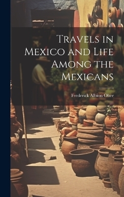 Travels in Mexico and Life Among the Mexicans - Frederick Albion Ober