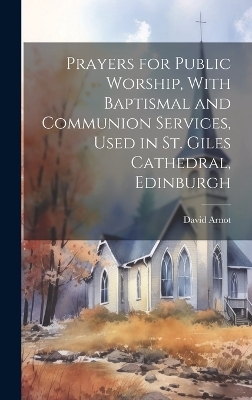 Prayers for Public Worship, With Baptismal and Communion Services, Used in St. Giles Cathedral, Edinburgh - David Arnot