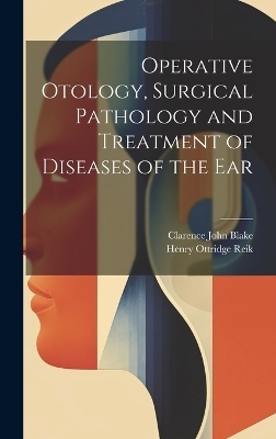 Operative Otology, Surgical Pathology and Treatment of Diseases of the Ear - Henry Ottridge Reik, Clarence John Blake