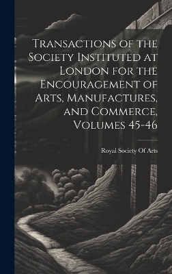 Transactions of the Society Instituted at London for the Encouragement of Arts, Manufactures, and Commerce, Volumes 45-46 - 