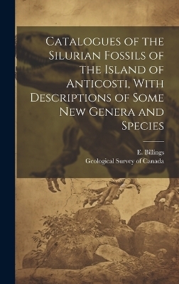 Catalogues of the Silurian Fossils of the Island of Anticosti, With Descriptions of Some new Genera and Species - E 1820-1876 Billings