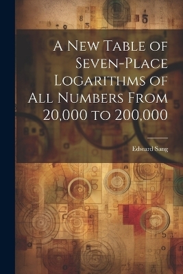 A New Table of Seven-Place Logarithms of All Numbers From 20,000 to 200,000 - Edward Sang