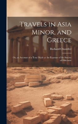 Travels in Asia Minor, and Greece - Richard Chandler